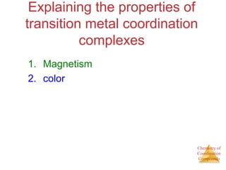 Chemistry of
Coordination
Compounds
Explaining the properties of
transition metal coordination
complexes
1. Magnetism
2. color
 