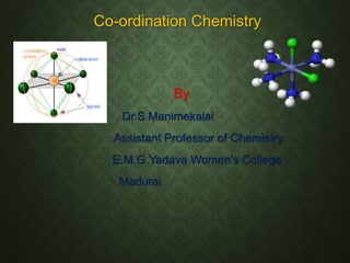 Co-ordination Chemistry
By
Dr.S.Manimekalai
Assistant Professor of Chemistry
E.M.G.Yadava Women’s College
Madurai
 