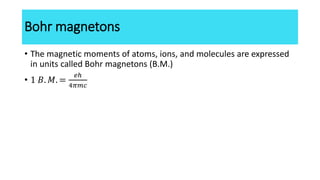 Bohr magnetons
• The magnetic moments of atoms, ions, and molecules are expressed
in units called Bohr magnetons (B.M.)
• ...