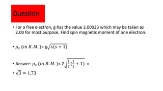 Question
• For a free electron, g has the value 2.00023 which may be taken as
2.00 for most purpose. Find spin magnetic mo...