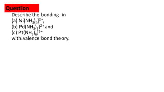 Describe the bonding in
(a) Ni(NH3)6]2+,
(b) Pd(NH3)6]2+ and
(c) Pt(NH3)6]2+
with valence bond theory.
Question
 