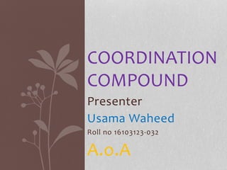 Presenter
Usama Waheed
Roll no 16103123-032
A.o.A
COORDINATION
COMPOUND
 