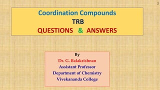 By
Dr. G. Balakrishnan
Assistant Professor
Department of Chemistry
Vivekananda College
Coordination Compounds
TRB
QUESTIONS & ANSWERS
2
 