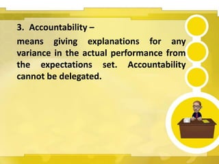 3. Accountability –
means giving explanations for any
variance in the actual performance from
the expectations set. Accountability
cannot be delegated.
 