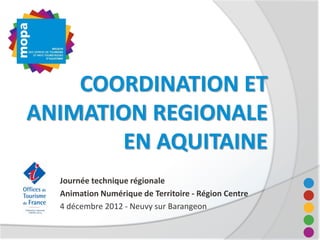 COORDINATION ET
ANIMATION REGIONALE
        EN AQUITAINE
  Journée technique régionale
  Animation Numérique de Territoire - Région Centre
  4 décembre 2012 - Neuvy sur Barangeon
 