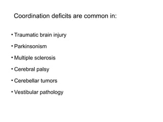 Coordination deficits are common in:
• Traumatic brain injury
• Parkinsonism
• Multiple sclerosis
• Cerebral palsy
• Cerebellar tumors
• Vestibular pathology
 
