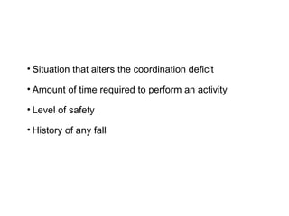 • Situation that alters the coordination deficit
• Amount of time required to perform an activity
• Level of safety
• History of any fall
 