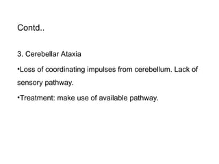 Contd..
3. Cerebellar Ataxia
•Loss of coordinating impulses from cerebellum. Lack of
sensory pathway.
•Treatment: make use of available pathway.
 