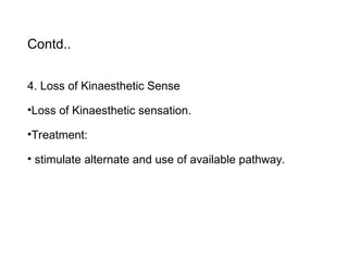 Contd..
4. Loss of Kinaesthetic Sense
•Loss of Kinaesthetic sensation.
•Treatment:
• stimulate alternate and use of available pathway.
 
