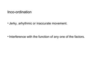 Inco-ordination
• Jerky, arhythmic or inaccurate movement.
• Interference with the function of any one of the factors.
 