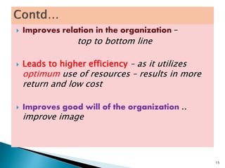  Improves relation in the organization –
top to bottom line
 Leads to higher efficiency – as it utilizes
optimum use of resources – results in more
return and low cost
 Improves good will of the organization ..
improve image
15
 