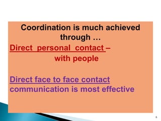 Coordination is much achieved
through …
Direct personal contact –
with people
Direct face to face contact
communication is most effective
6
 