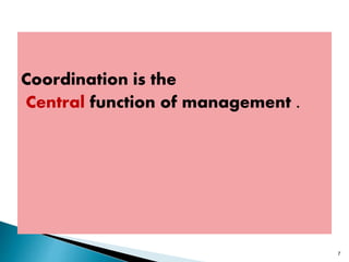 Coordination is the
Central function of management .
7
 