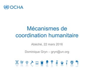Mécanismes de
coordination humanitaire
Abéché, 22 mars 2016
Dominique Gryn – gryn@un.org
 