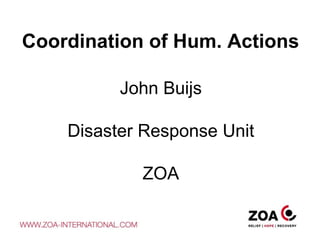 Coordination of Hum. Actions John Buijs Disaster Response Unit ZOA 