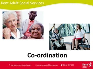 Kent Adult Social Services




                          Co-ordination
    8 www.kent.gov.uk/socialcare   * social.services@kent.gov.uk   ( 08458 247 100
 