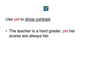Use yet to show contrast.
• The teacher is a hard grader, yet her
scores are always fair.
 
