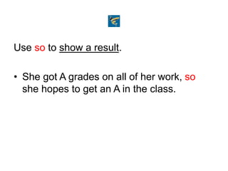 Use so to show a result.
• She got A grades on all of her work, so
she hopes to get an A in the class.
 