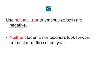 Use neither…nor to emphasize both are
negative.
• Neither students nor teachers look forward
to the start of the school year.
 