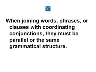 When joining words, phrases, or
clauses with coordinating
conjunctions, they must be
parallel or the same
grammatical structure.
 