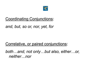 Coordinating Conjunctions:
and, but, so or, nor, yet, for
Correlative, or paired conjunctions:
both…and, not only…but also, either…or,
neither…nor
 
