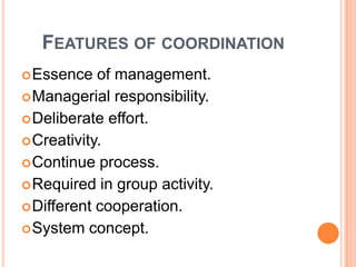 FEATURES OF COORDINATION
 Essence

of management.
 Managerial responsibility.
 Deliberate effort.
 Creativity.
 Continue process.
 Required in group activity.
 Different cooperation.
 System concept.

 