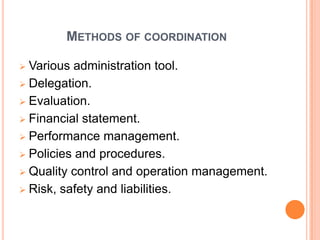METHODS OF COORDINATION
Various administration tool.
 Delegation.
 Evaluation.
 Financial statement.
 Performance management.
 Policies and procedures.
 Quality control and operation management.
 Risk, safety and liabilities.


 