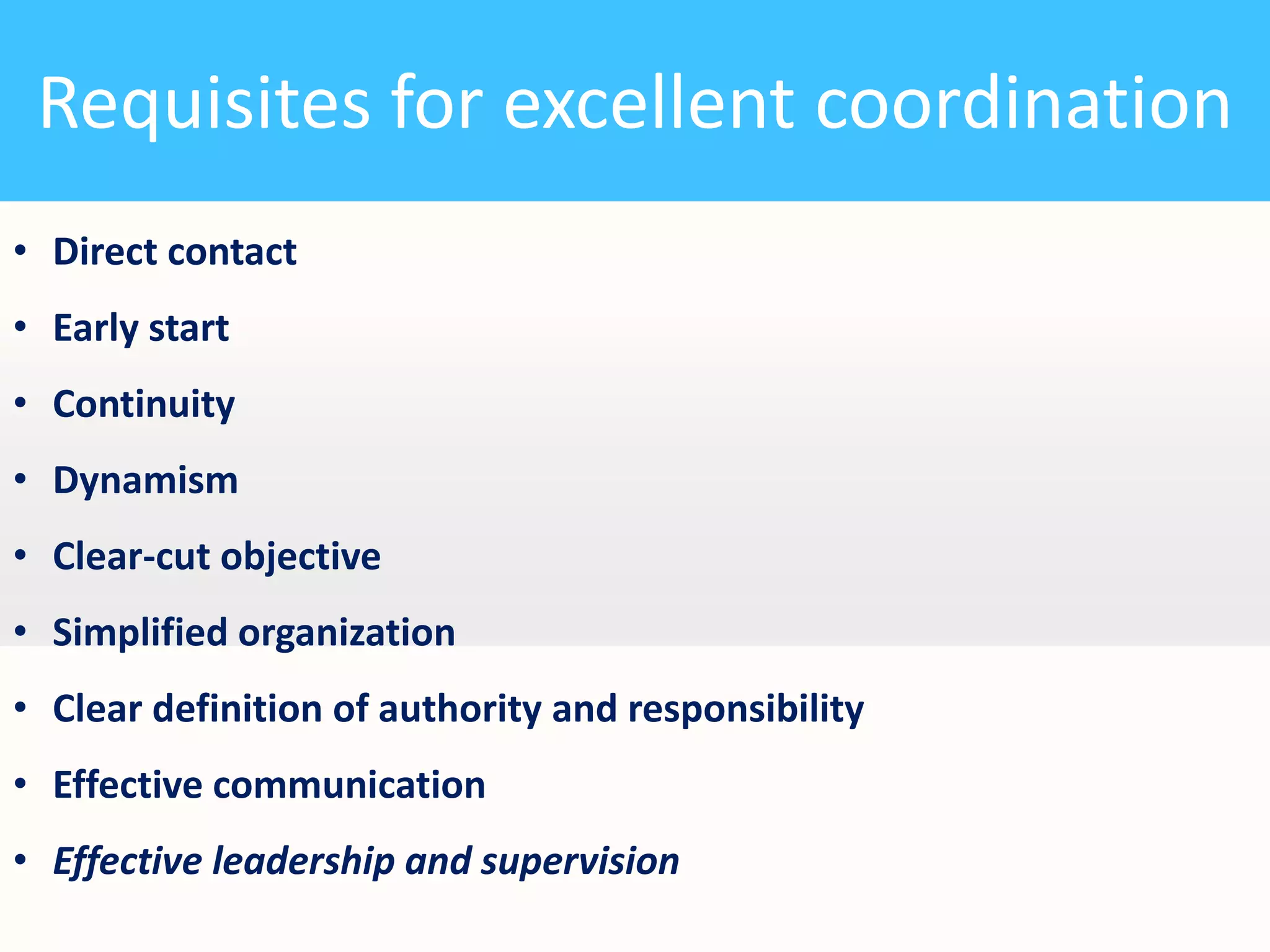 Requisites for excellent coordination
• Direct contact

• Early start
• Continuity
• Dynamism

• Clear-cut objective
• Simplified organization
• Clear definition of authority and responsibility

• Effective communication
• Effective leadership and supervision

 