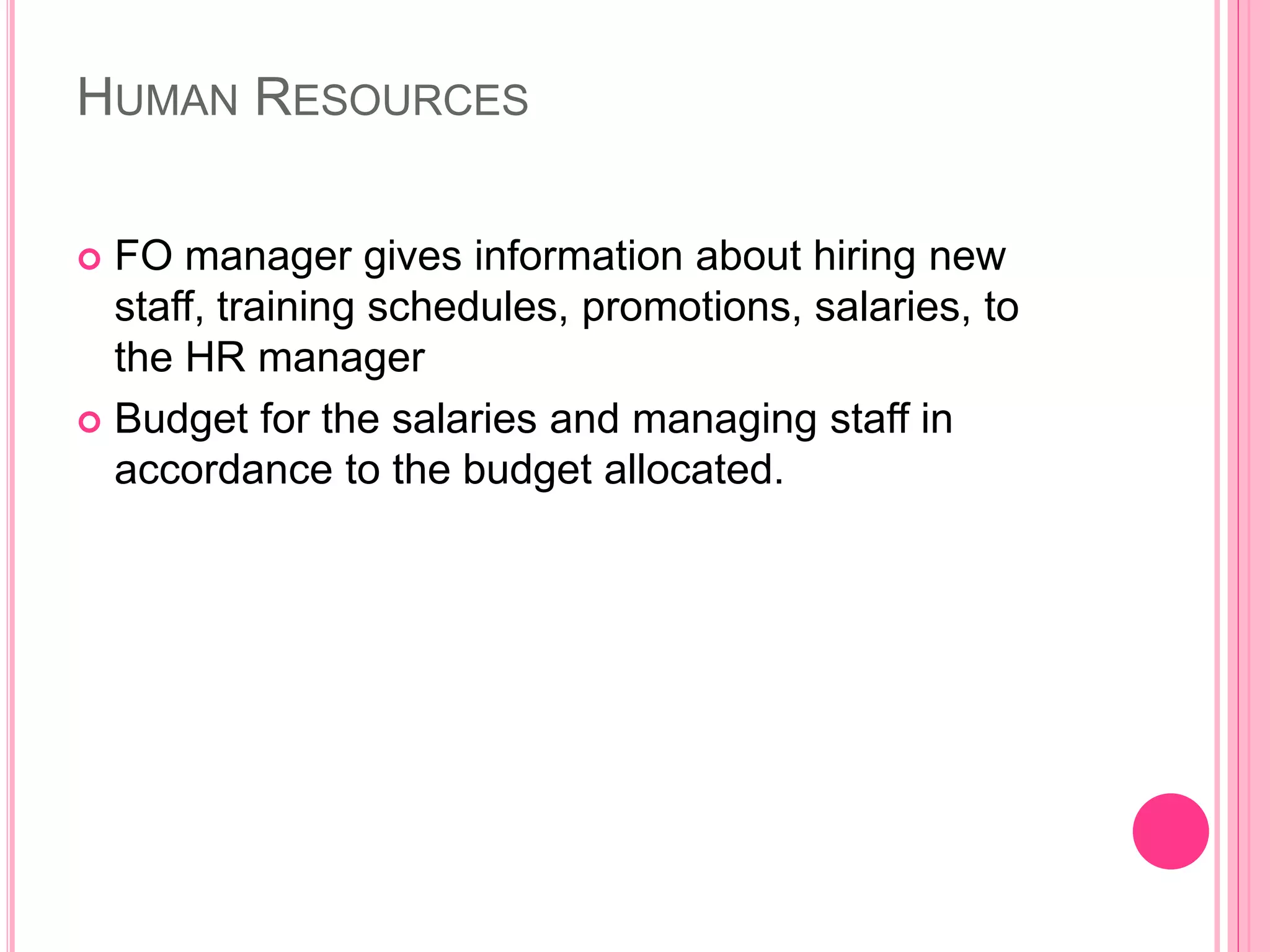 HUMAN RESOURCES
 FO manager gives information about hiring new
staff, training schedules, promotions, salaries, to
the HR manager
 Budget for the salaries and managing staff in
accordance to the budget allocated.
 