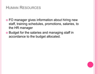 HUMAN RESOURCES
 FO manager gives information about hiring new
staff, training schedules, promotions, salaries, to
the HR manager
 Budget for the salaries and managing staff in
accordance to the budget allocated.
 