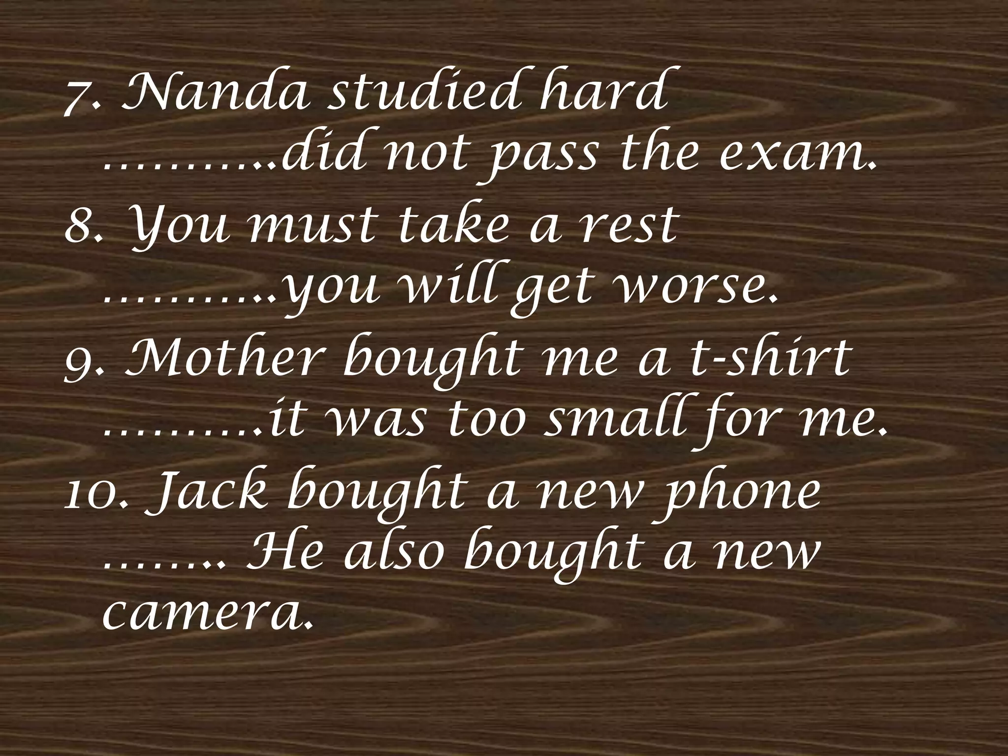 7. Nanda studied hard
………..did not pass the exam.
8. You must take a rest
………..you will get worse.
9. Mother bought me a t-shirt
……….it was too small for me.
10. Jack bought a new phone
…….. He also bought a new
camera.
 