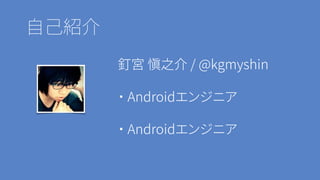 自己紹介
釘宮 愼之介 / @kgmyshin
・ Androidエンジニア
・ Androidエンジニア
 