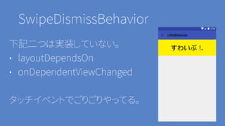 SwipeDismissBehavior
下記二つは実装していない。
• layoutDependsOn
• onDependentViewChanged
タッチイベントでごりごりやってる。
 