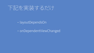 • layoutDependsOn
• onDependentViewChanged
下記を実装するだけ
 