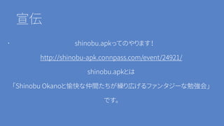 宣伝
・ shinobu.apkってのやります！
http://shinobu-apk.connpass.com/event/24921/
shinobu.apkとは
「Shinobu Okanoと愉快な仲間たちが繰り広げるファンタジーな勉強会」
です。
 