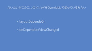 だいたいがこの二つのメソッドをOverrideして使っているみたい
• layoutDependsOn
• onDependentViewChanged
 