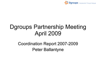 Dgroups Partnership Meeting April 2009 Coordination Report 2007-2009 Peter Ballantyne 