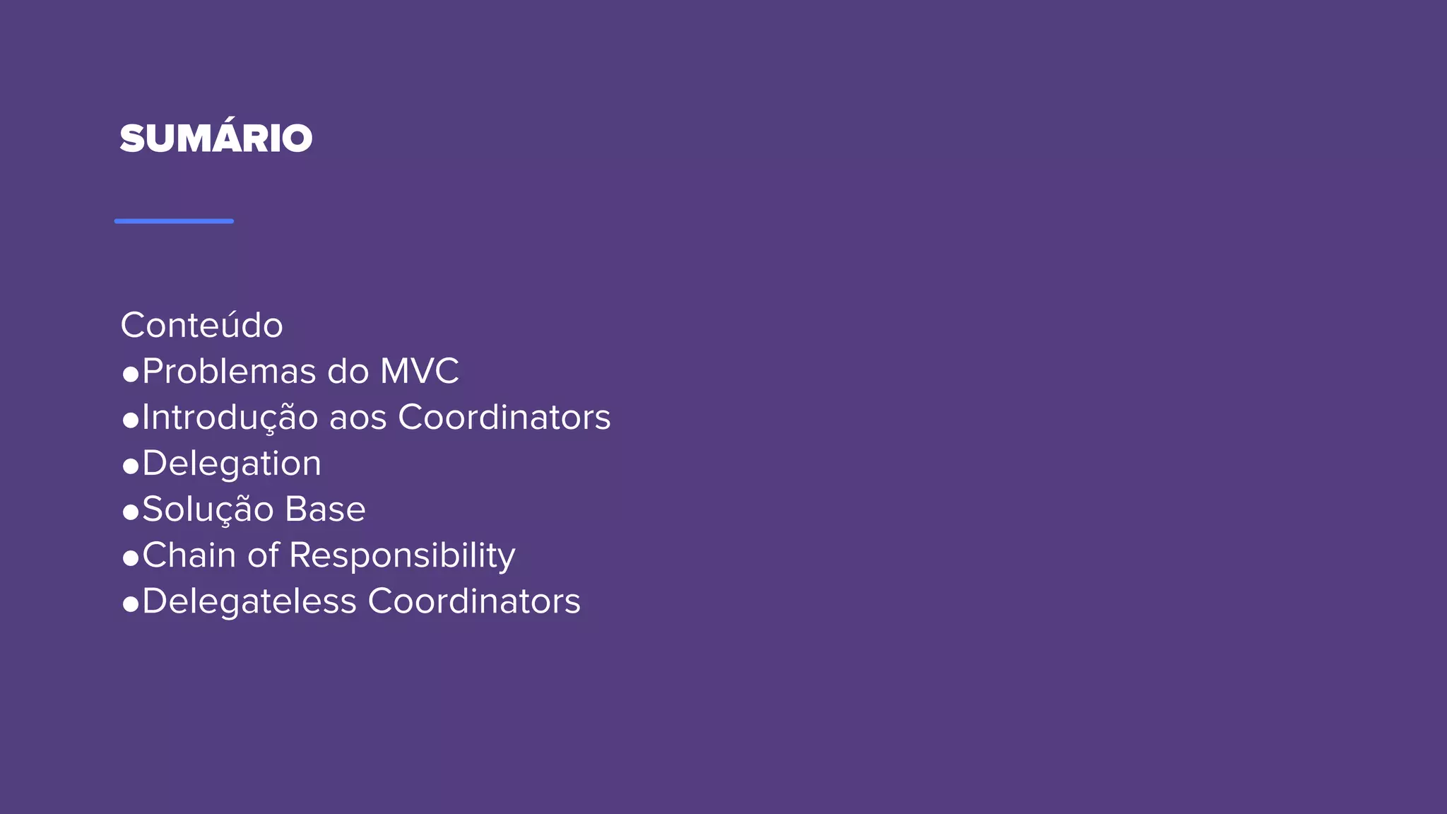 SUMÁRIO
Conteúdo
●Problemas do MVC
●Introdução aos Coordinators
●Delegation
●Solução Base
●Chain of Responsibility
●Delegateless Coordinators
 