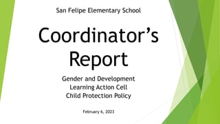 Coordinator’s
Report
Gender and Development
Learning Action Cell
Child Protection Policy
February 6, 2023
San Felipe Elementary School
 