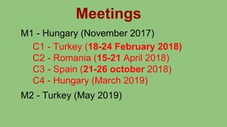 Meetings
M1 - Hungary (November 2017)
C1 - Turkey (18-24 February 2018)
C2 - Romania (15-21 April 2018)
C3 - Spain (21-26 october 2018)
C4 - Hungary (March 2019)
M2 - Turkey (May 2019)
 