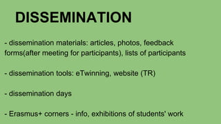 DISSEMINATION
- dissemination materials: articles, photos, feedback
forms(after meeting for participants), lists of participants
- dissemination tools: eTwinning, website (TR)
- dissemination days
- Erasmus+ corners - info, exhibitions of students' work
 