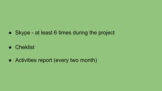 ● Skype - at least 6 times during the project
● Cheklist
● Activities report (every two month)
 