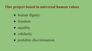 Our project based in universal human values
● human dignity
● freedom
● equality
● solidarity
● prohibits discrimination
 