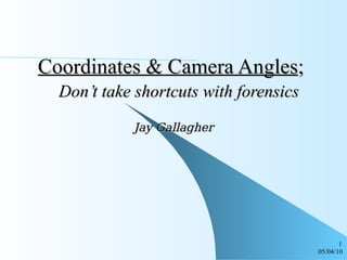 Coordinates & Camera Angles ;    Don’t take shortcuts with forensics Jay Gallagher 