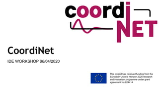 This project has received funding from the
European Union’s Horizon 2020 research
and innovation programme under grant
agreement No 824414
CoordiNet
IDE WORKSHOP 06/04/2020
 