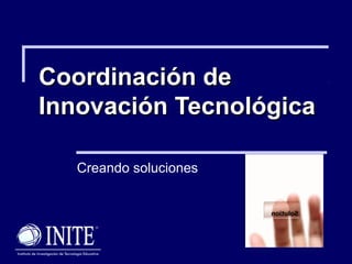 Coordinación deCoordinación de
Innovación TecnológicaInnovación Tecnológica
Creando soluciones
 