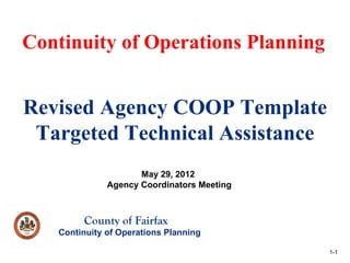 Continuity of Operations Planning


Revised Agency COOP Template
 Targeted Technical Assistance
                     May 29, 2012
              Agency Coordinators Meeting



        County of Fairfax
   Continuity of Operations Planning

                                            1-1
 