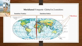 Meridianul 0 imparte Globul în 2 emisfere:
Emisfera Vestica Emisfera Estica
Meridiane
 