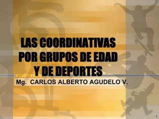 LAS COORDINATIVAS
POR GRUPOS DE EDAD
  Y DE DEPORTES
Mg. CARLOS ALBERTO AGUDELO V.




                                1
 