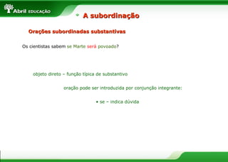Orações subordinadas substantivasOrações subordinadas substantivas
Os cientistas sabem se Marte será povoado?
objeto direto – função típica de substantivo
oração pode ser introduzida por conjunção integrante:
• se – indica dúvida
A subordinaçãoA subordinação
 